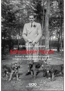 Şehzadenin Yüzyılı: Sultan 2. Abdülhamid'in Torunu Ertuğrul Osman Efendi'nin Hatıraları 